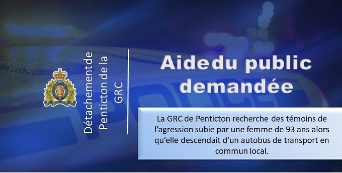 Image bleue avec une voiture de police en filigrane en arri&egrave;re-plan. Le texte sur l&rsquo;image indique : D&eacute;tachement de la GRC de Penticton. Aide du public demand&eacute;e. La GRC de Penticton recherche des t&eacute;moins de l&rsquo;agression subie par une femme de 93 ans alors qu&rsquo;elle descendait d&rsquo;un autobus de transport en commun local. 