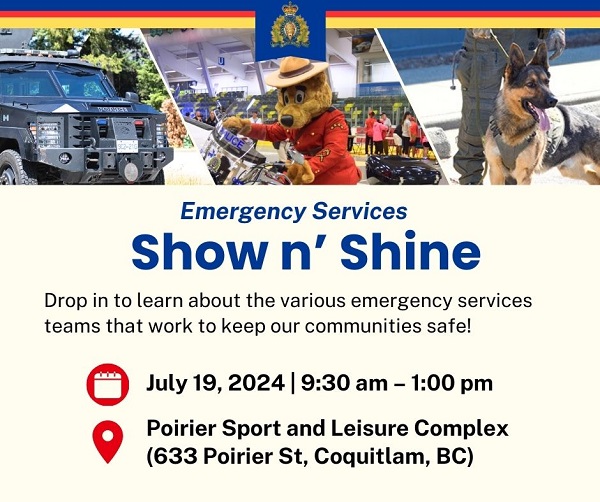Poster of Show n&rsquo; Shine event: Emergency Services Show n&rsquo; Shine  Drop in to learn about the various emergency services teams that work to keep our communities safe!  July 19, 2024 | 9:30 am &ndash; 1:00 pm Poirier Sport and Leisure Complex (633 Poirier St, Coquitlam, BC)