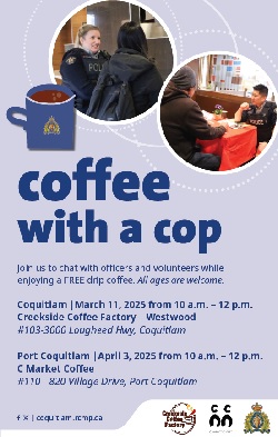 A female officer chatting with another female. Male officer sitting at a table chatting with another person. Coffee with a Cop. Join us to chat with officers and volunteers while enjoying a free drip coffee. All ages are welcome. Coquitlam, March 11, 2025, from 10 am to 12 pm, Creekside Coffee Factory- Westwood, #103-3000 Lougheed Hwy, Coquitlam. Port Coquitlam, April 3, 2025 from 10 am to 12 pm, C Market Coffee, #110-820 Village Drive, Port Coquitlam.