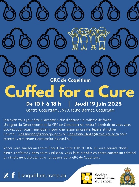 GRC de Coquitlam Cuffed for a Cure, De 10 h &agrave; 18 h, Jeudi 19 juin 2025, Centre Coquitlam, 2929, route Barnet, Coquitlam, -&#9;Inscrivez-vous pour &ecirc;tre &laquo; menott&eacute; &raquo; afin d&rsquo;appuyer la collecte de fonds : Un agent du D&eacute;tachement de la GRC de Coquitlam se rendra &agrave; l&rsquo;endroit o&ugrave; vous vous trouvez pour vous &laquo; menotter &raquo; pour une raison amusante, l&eacute;g&egrave;re et fictive. -&#9;Venez vous amuser au Centre Coquitlam entre 10 h et 18 h, o&ugrave; vous pourrez choisir d&rsquo;&ecirc;tre &laquo; enferm&eacute; &raquo; dans notre &laquo; prison &raquo;, vous faire prendre en photo comme un criminel ou simplement discuter avec les agents de la GRC de Coquitlam.   